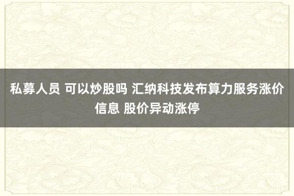 私募人员 可以炒股吗 汇纳科技发布算力服务涨价信息 股价异动涨停