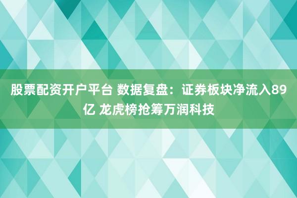 股票配资开户平台 数据复盘：证券板块净流入89亿 龙虎榜抢筹万润科技