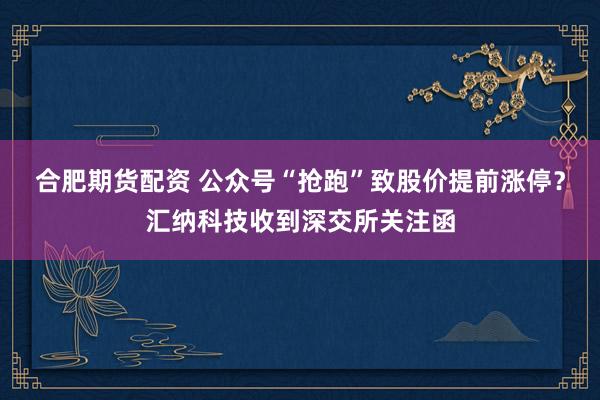 合肥期货配资 公众号“抢跑”致股价提前涨停？汇纳科技收到深交所关注函