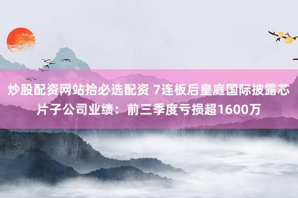 炒股配资网站拾必选配资 7连板后皇庭国际披露芯片子公司业绩：前三季度亏损超1600万
