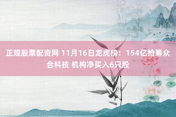 正规股票配资网 11月16日龙虎榜：154亿抢筹众合科技 机构净买入6只股