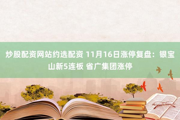 炒股配资网站约选配资 11月16日涨停复盘：银宝山新5连板 省广集团涨停