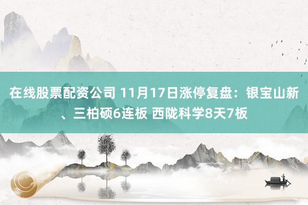 在线股票配资公司 11月17日涨停复盘：银宝山新、三柏硕6连板 西陇科学8天7板