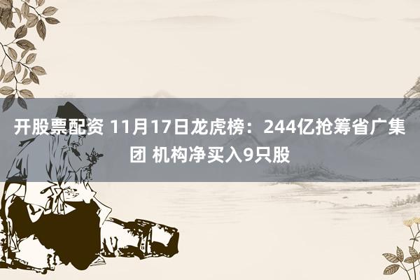 开股票配资 11月17日龙虎榜：244亿抢筹省广集团 机构净买入9只股