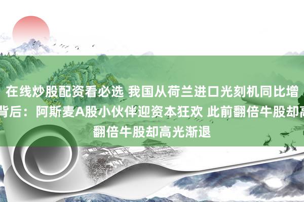 在线炒股配资看必选 我国从荷兰进口光刻机同比增长10倍背后：阿斯麦A股小伙伴迎资本狂欢 此前翻倍牛股却高光渐退