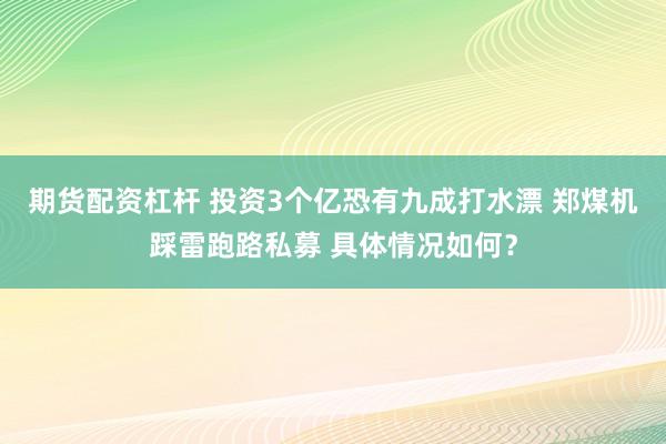 期货配资杠杆 投资3个亿恐有九成打水漂 郑煤机踩雷跑路私募 具体情况如何？