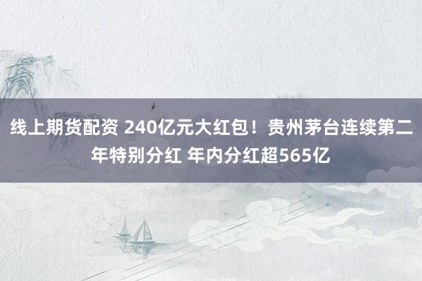 线上期货配资 240亿元大红包！贵州茅台连续第二年特别分红 年内分红超565亿