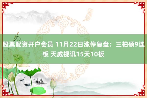 股票配资开户会员 11月22日涨停复盘：三柏硕9连板 天威视讯15天10板