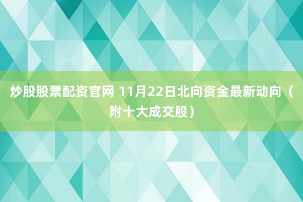 炒股股票配资官网 11月22日北向资金最新动向（附十大成交股）