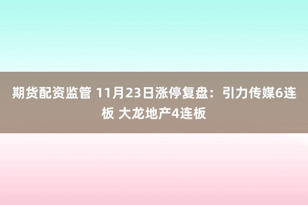 期货配资监管 11月23日涨停复盘：引力传媒6连板 大龙地产4连板