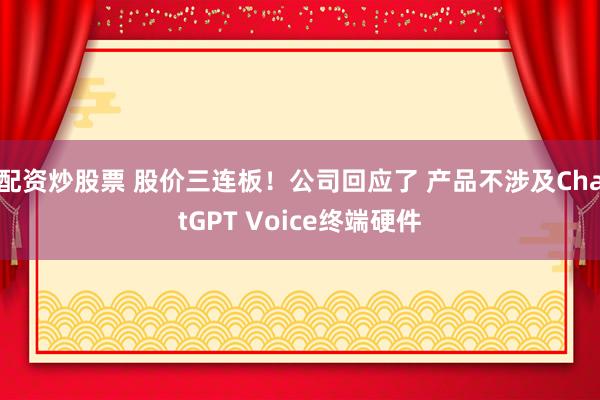 配资炒股票 股价三连板！公司回应了 产品不涉及ChatGPT Voice终端硬件