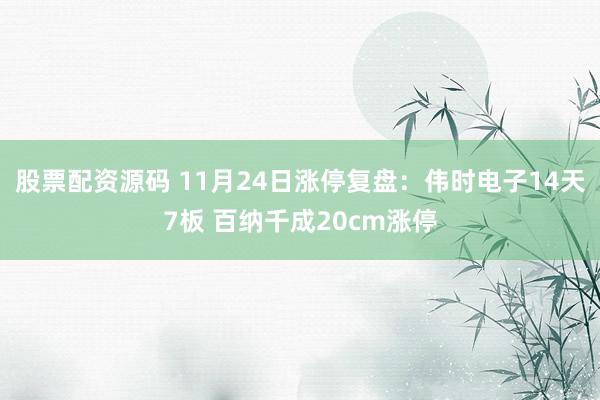 股票配资源码 11月24日涨停复盘：伟时电子14天7板 百纳千成20cm涨停