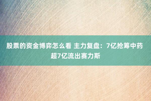 股票的资金博弈怎么看 主力复盘：7亿抢筹中药 超7亿流出赛力斯