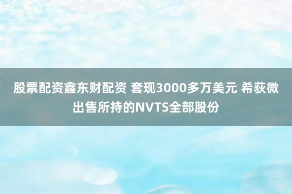 股票配资鑫东财配资 套现3000多万美元 希荻微出售所持的NVTS全部股份