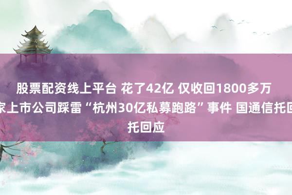 股票配资线上平台 花了42亿 仅收回1800多万 两家上市公司踩雷“杭州30亿私募跑路”事件 国通信托回应