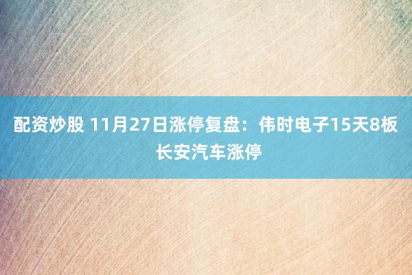 配资炒股 11月27日涨停复盘：伟时电子15天8板 长安汽车涨停