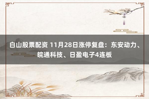 白山股票配资 11月28日涨停复盘：东安动力、皖通科技、日盈电子4连板