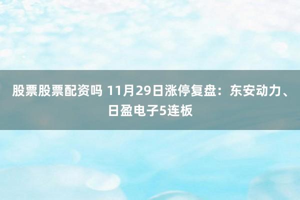 股票股票配资吗 11月29日涨停复盘：东安动力、日盈电子5连板