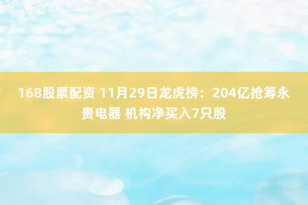 168股票配资 11月29日龙虎榜：204亿抢筹永贵电器 机构净买入7只股