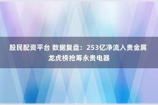 股民配资平台 数据复盘：253亿净流入贵金属 龙虎榜抢筹永贵电器