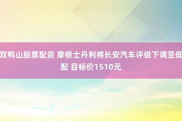 双鸭山股票配资 摩根士丹利将长安汽车评级下调至低配 目标价1510元