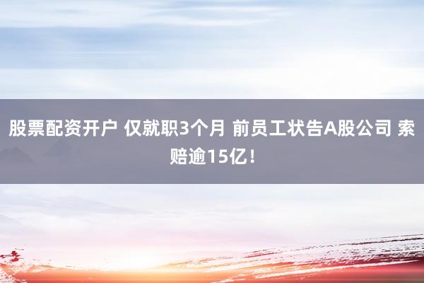 股票配资开户 仅就职3个月 前员工状告A股公司 索赔逾15亿！