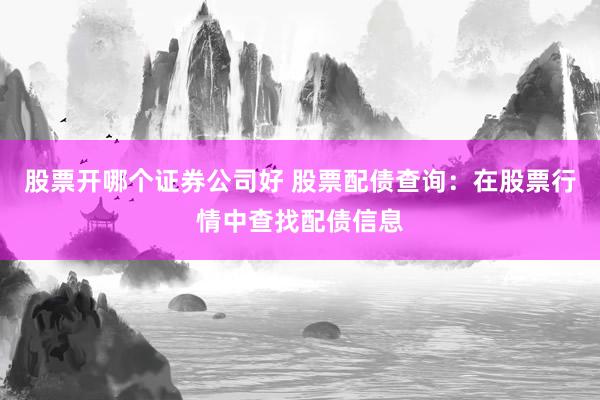 股票开哪个证券公司好 股票配债查询：在股票行情中查找配债信息