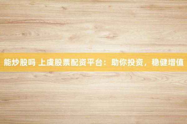 能炒股吗 上虞股票配资平台：助你投资，稳健增值