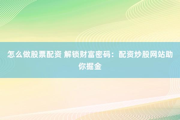 怎么做股票配资 解锁财富密码：配资炒股网站助你掘金