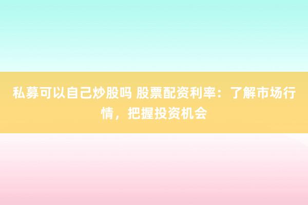 私募可以自己炒股吗 股票配资利率：了解市场行情，把握投资机会