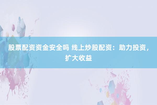 股票配资资金安全吗 线上炒股配资：助力投资，扩大收益