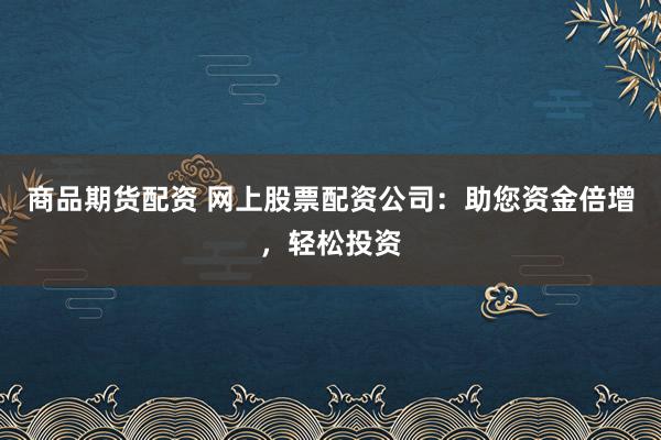 商品期货配资 网上股票配资公司：助您资金倍增，轻松投资