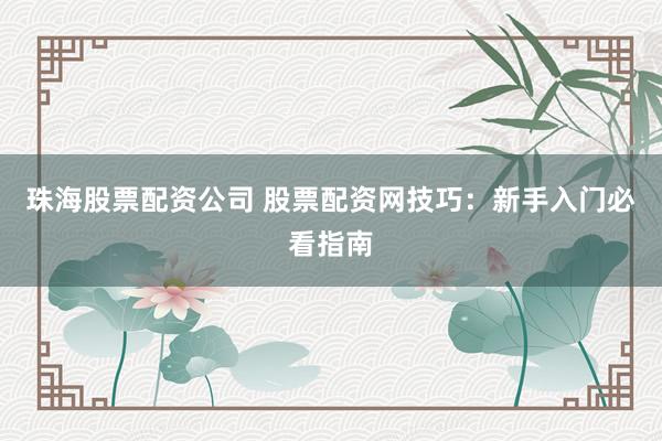 珠海股票配资公司 股票配资网技巧：新手入门必看指南