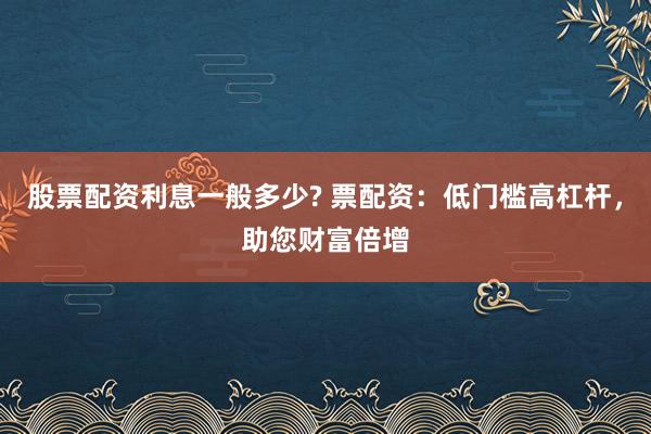 股票配资利息一般多少? 票配资：低门槛高杠杆，助您财富倍增