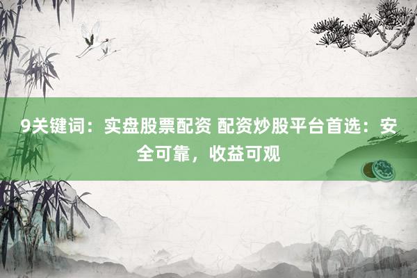 9关键词：实盘股票配资 配资炒股平台首选：安全可靠，收益可观