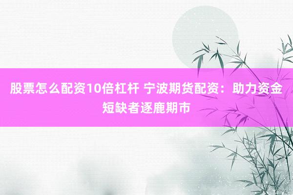 股票怎么配资10倍杠杆 宁波期货配资：助力资金短缺者逐鹿期市
