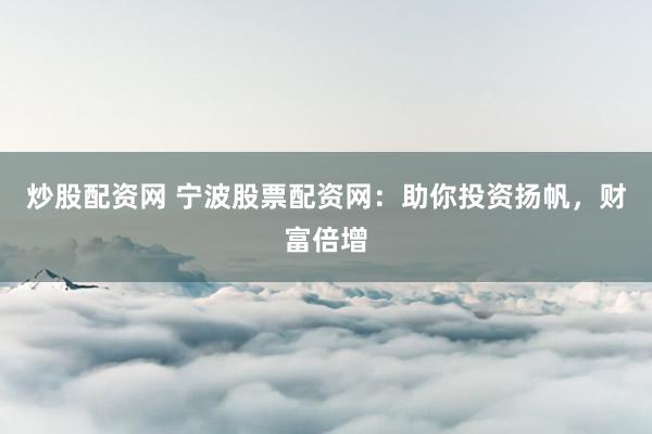 炒股配资网 宁波股票配资网：助你投资扬帆，财富倍增