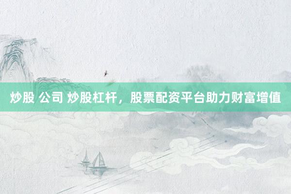 炒股 公司 炒股杠杆，股票配资平台助力财富增值
