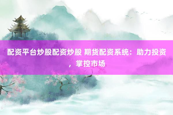 配资平台炒股配资炒股 期货配资系统：助力投资，掌控市场