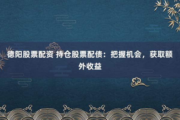 德阳股票配资 持仓股票配债：把握机会，获取额外收益