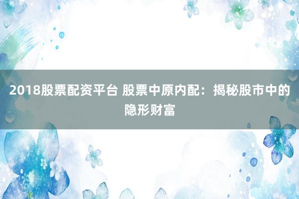 2018股票配资平台 股票中原内配：揭秘股市中的隐形财富