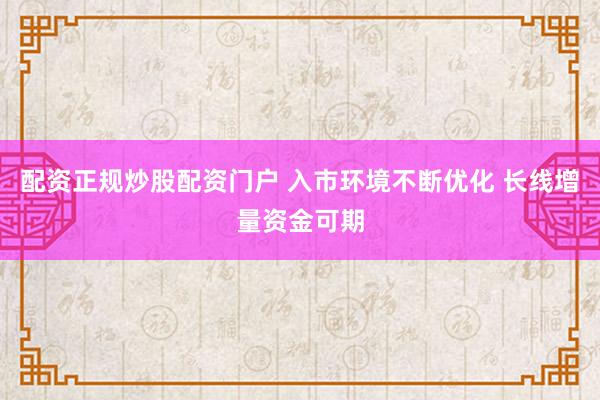 配资正规炒股配资门户 入市环境不断优化 长线增量资金可期