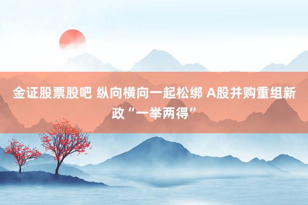 金证股票股吧 纵向横向一起松绑 A股并购重组新政“一举两得”