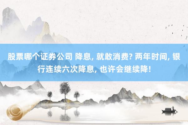 股票哪个证券公司 降息, 就敢消费? 两年时间, 银行连续六次降息, 也许会继续降!