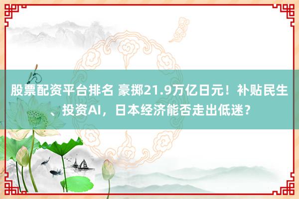 股票配资平台排名 豪掷21.9万亿日元！补贴民生、投资AI，日本经济能否走出低迷？