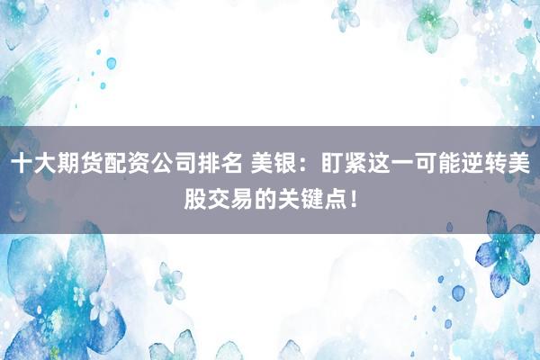 十大期货配资公司排名 美银：盯紧这一可能逆转美股交易的关键点！