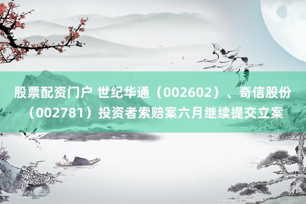 股票配资门户 世纪华通（002602）、奇信股份（002781）投资者索赔案六月继续提交立案