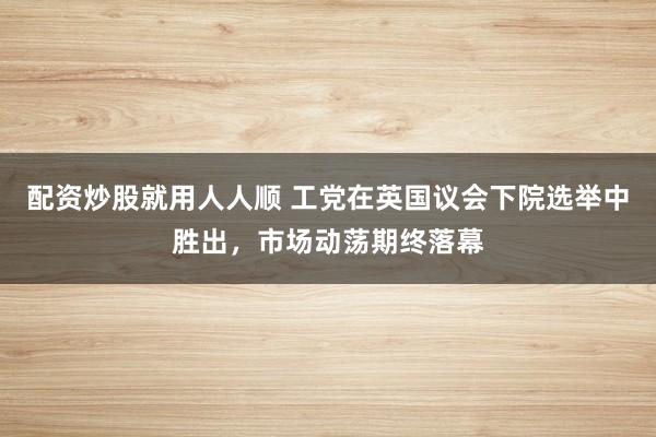 配资炒股就用人人顺 工党在英国议会下院选举中胜出，市场动荡期终落幕