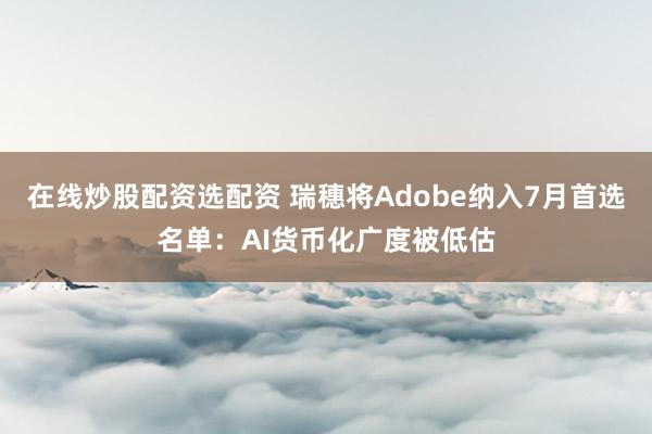 在线炒股配资选配资 瑞穗将Adobe纳入7月首选名单：AI货币化广度被低估