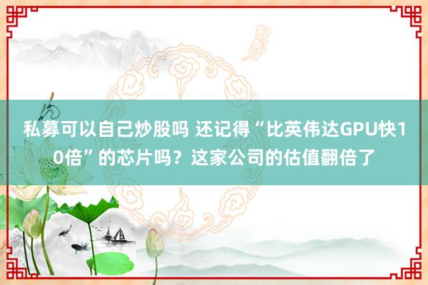 私募可以自己炒股吗 还记得“比英伟达GPU快10倍”的芯片吗？这家公司的估值翻倍了